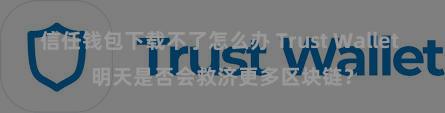 信任钱包下载不了怎么办 Trust Wallet 明天是否会救济更多区块链？