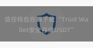 信任钱包在哪下载 “Trust Wallet安全存储USDT”